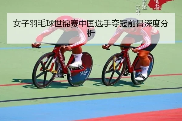 女子羽毛球世锦赛中国选手夺冠前景深度分析